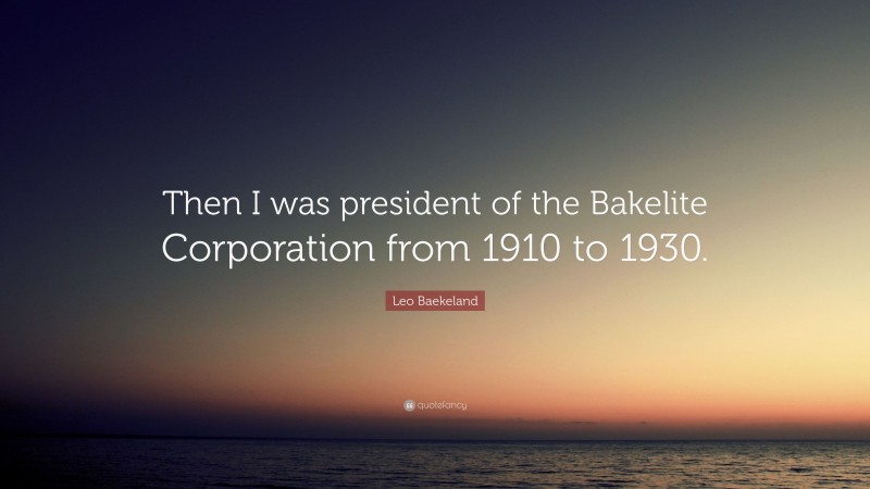 Leo Baekeland Quote: “Then I was president of the Bakelite Corporation from 1910 to 1930.”