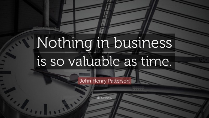 John Henry Patterson Quote: “Nothing in business is so valuable as time.”
