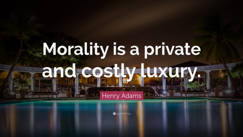 Henry Adams Quote: “Morality is a private and costly luxury.”