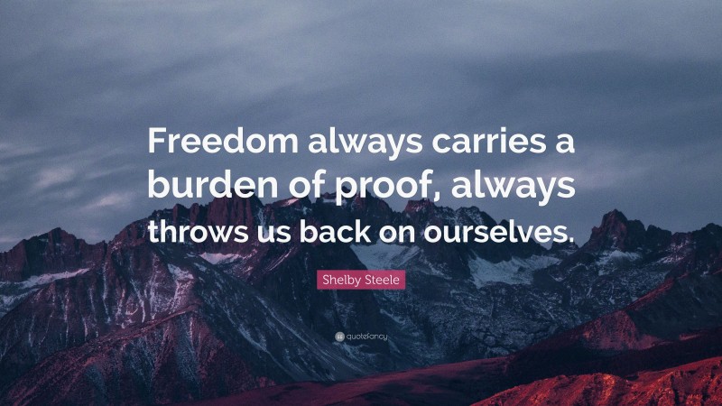 Shelby Steele Quote: “Freedom always carries a burden of proof, always throws us back on ourselves.”