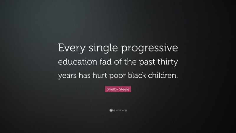 Shelby Steele Quote: “Every single progressive education fad of the past thirty years has hurt poor black children.”