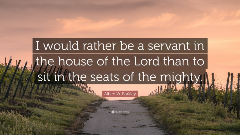 Alben W. Barkley Quote: “I would rather be a servant in the house of the Lord than to sit in the seats of the mighty.”