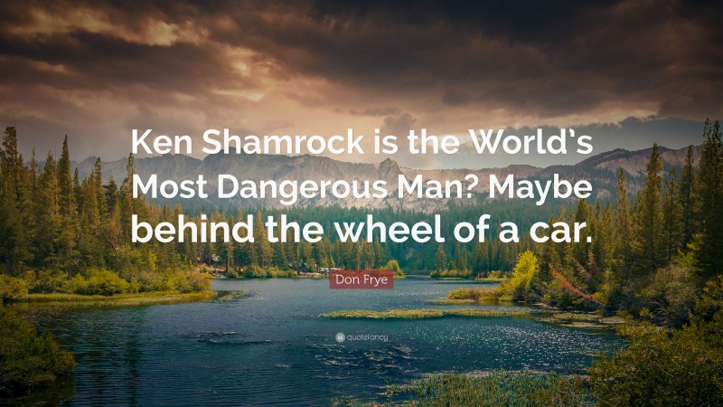 Don Frye Quote: “Ken Shamrock is the World’s Most Dangerous Man? Maybe behind the wheel of a car.”