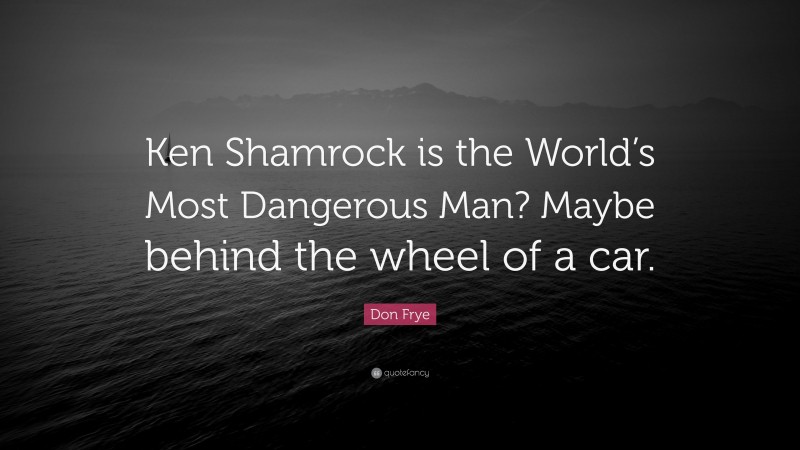 Don Frye Quote: “Ken Shamrock is the World’s Most Dangerous Man? Maybe behind the wheel of a car.”