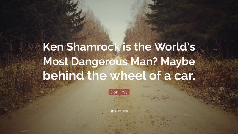 Don Frye Quote: “Ken Shamrock is the World’s Most Dangerous Man? Maybe behind the wheel of a car.”