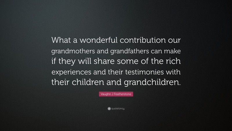 Vaughn J Featherstone Quote: “What a wonderful contribution our grandmothers and grandfathers can make if they will share some of the rich experiences and their testimonies with their children and grandchildren.”