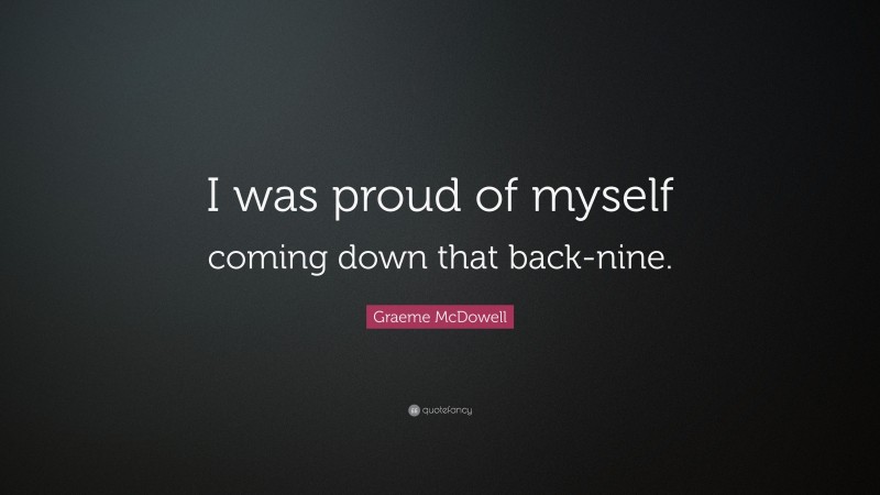 Graeme McDowell Quote: “I was proud of myself coming down that back-nine.”