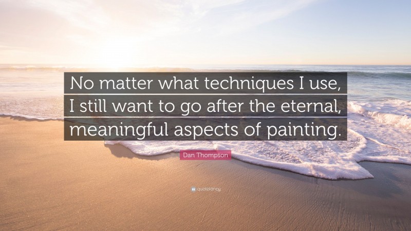 Dan Thompson Quote: “No matter what techniques I use, I still want to go after the eternal, meaningful aspects of painting.”
