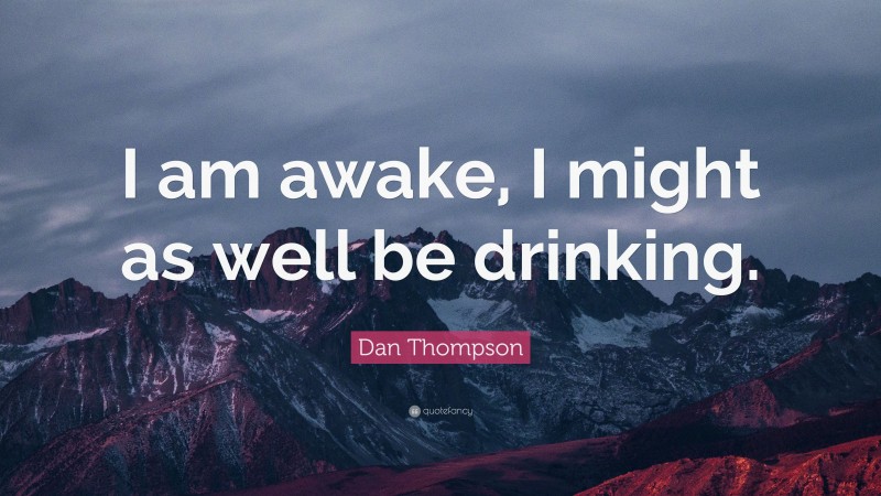 Dan Thompson Quote: “I am awake, I might as well be drinking.”