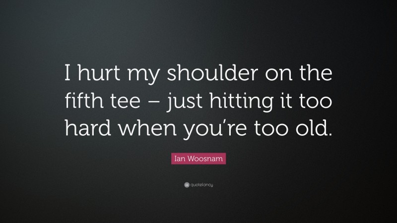 Ian Woosnam Quote: “I hurt my shoulder on the fifth tee – just hitting it too hard when you’re too old.”