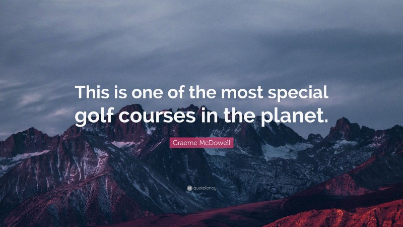 Graeme McDowell Quote: “This is one of the most special golf courses in the planet.”
