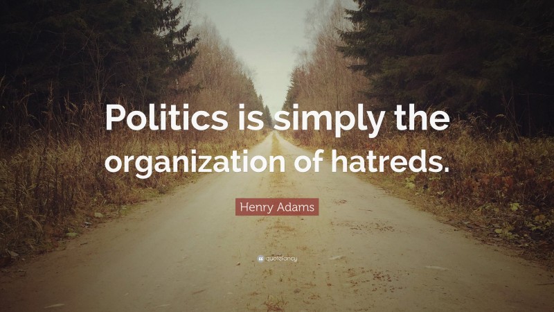 Henry Adams Quote: “Politics is simply the organization of hatreds.”