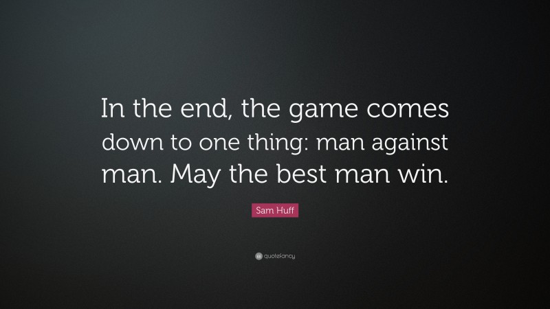 Sam Huff Quote: “In the end, the game comes down to one thing: man against man. May the best man win.”