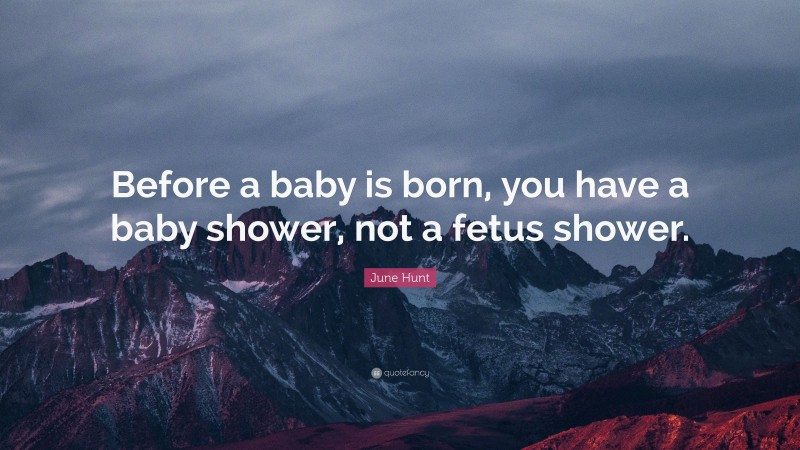 June Hunt Quote: “Before a baby is born, you have a baby shower, not a fetus shower.”