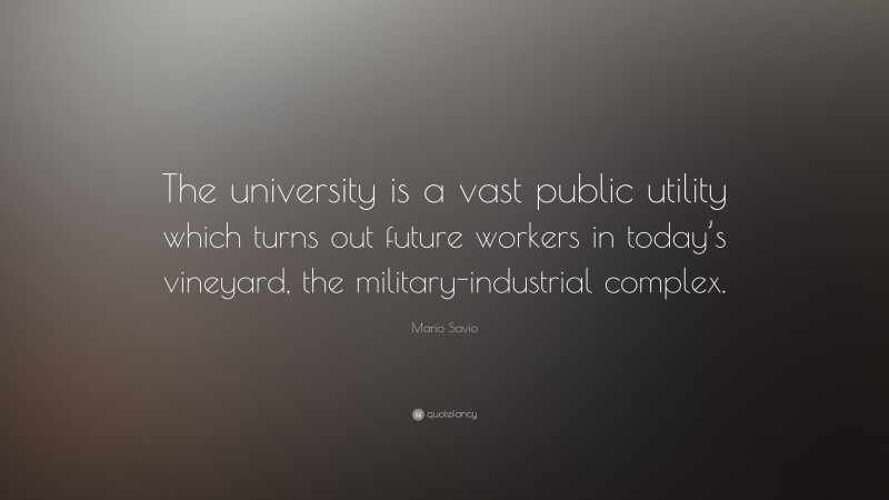 Mario Savio Quote: “The university is a vast public utility which turns out future workers in today’s vineyard, the military-industrial complex.”