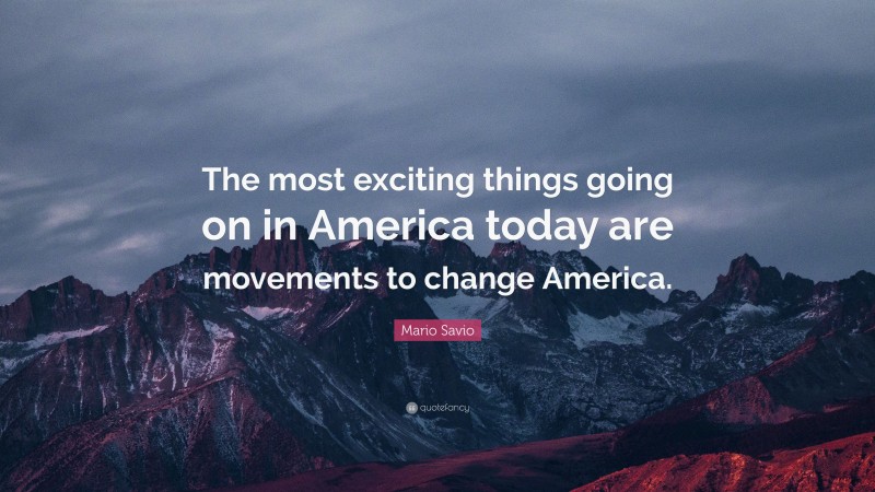 Mario Savio Quote: “The most exciting things going on in America today are movements to change America.”