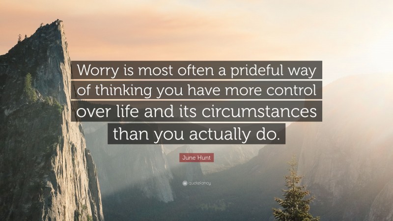 June Hunt Quote: “Worry is most often a prideful way of thinking you have more control over life and its circumstances than you actually do.”