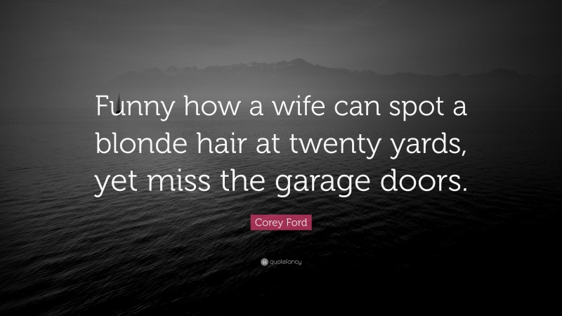 Corey Ford Quote: “Funny how a wife can spot a blonde hair at twenty yards, yet miss the garage doors.”