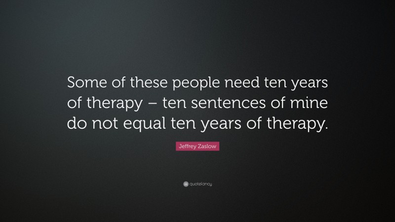 Jeffrey Zaslow Quote: “Some of these people need ten years of therapy – ten sentences of mine do not equal ten years of therapy.”