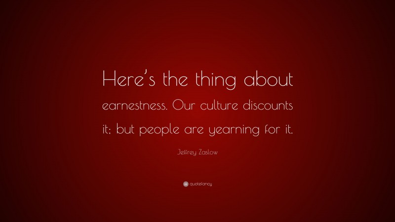 Jeffrey Zaslow Quote: “Here’s the thing about earnestness. Our culture discounts it; but people are yearning for it.”