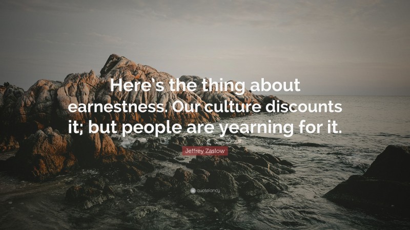 Jeffrey Zaslow Quote: “Here’s the thing about earnestness. Our culture discounts it; but people are yearning for it.”