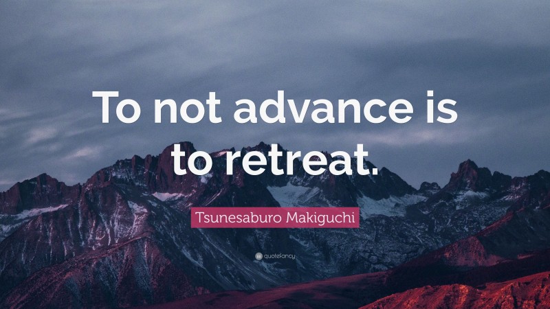 Tsunesaburo Makiguchi Quote: “To not advance is to retreat.”