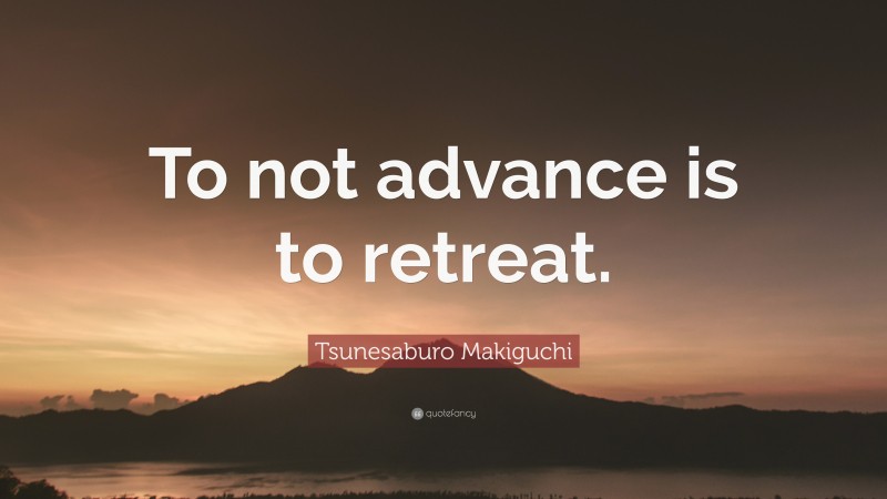 Tsunesaburo Makiguchi Quote: “To not advance is to retreat.”
