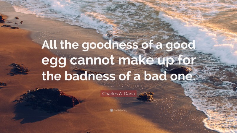 Charles A. Dana Quote: “All the goodness of a good egg cannot make up for the badness of a bad one.”