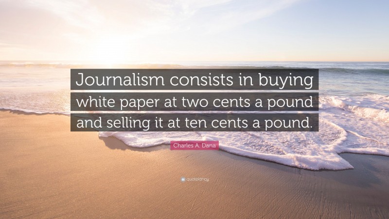 Charles A. Dana Quote: “Journalism consists in buying white paper at two cents a pound and selling it at ten cents a pound.”