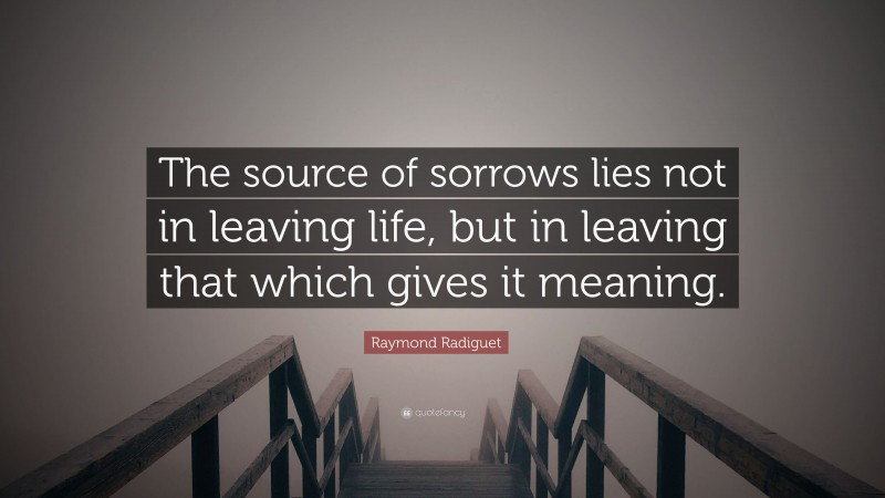 Raymond Radiguet Quote: “The source of sorrows lies not in leaving life, but in leaving that which gives it meaning.”