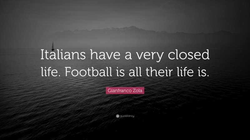 Gianfranco Zola Quote: “Italians have a very closed life. Football is all their life is.”
