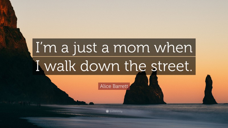 Alice Barrett Quote: “I’m a just a mom when I walk down the street.”