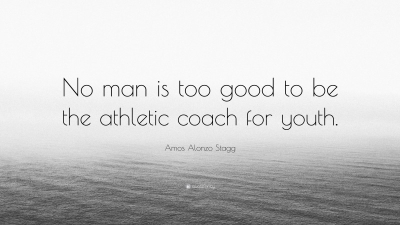 Amos Alonzo Stagg Quote: “No man is too good to be the athletic coach for youth.”