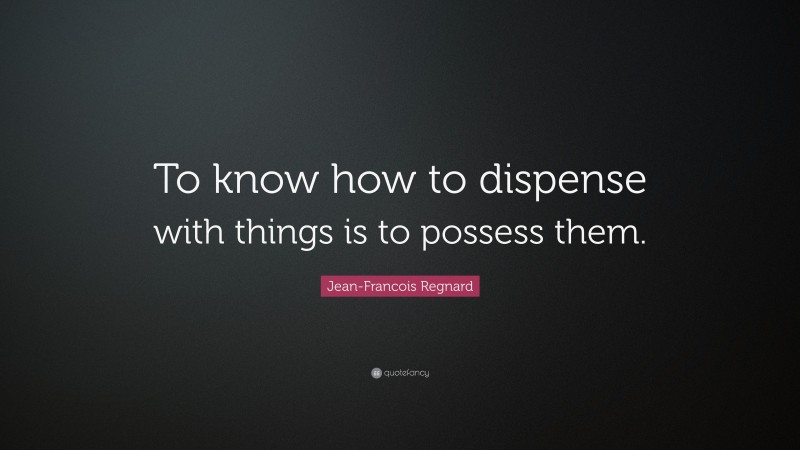 Jean-Francois Regnard Quote: “To know how to dispense with things is to possess them.”