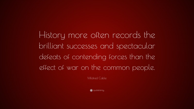 Mildred Cable Quote: “History more often records the brilliant successes and spectacular defeats of contending forces than the effect of war on the common people.”