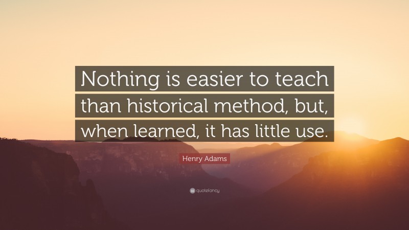 Henry Adams Quote: “Nothing is easier to teach than historical method, but, when learned, it has little use.”