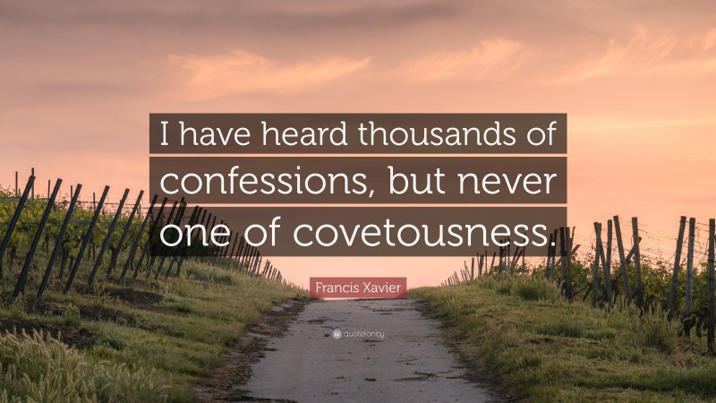 Francis Xavier Quote: “I have heard thousands of confessions, but never one of covetousness.”