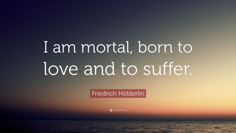 Friedrich Hölderlin Quote: “I am mortal, born to love and to suffer.”