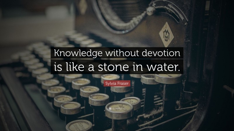 Sylvia Fraser Quote: “Knowledge without devotion is like a stone in water.”