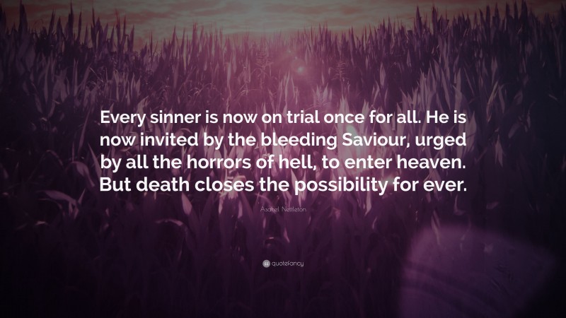 Asahel Nettleton Quote: “Every sinner is now on trial once for all. He is now invited by the bleeding Saviour, urged by all the horrors of hell, to enter heaven. But death closes the possibility for ever.”