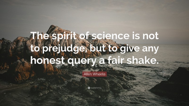 Allen Wheelis Quote: “The spirit of science is not to prejudge, but to give any honest query a fair shake.”