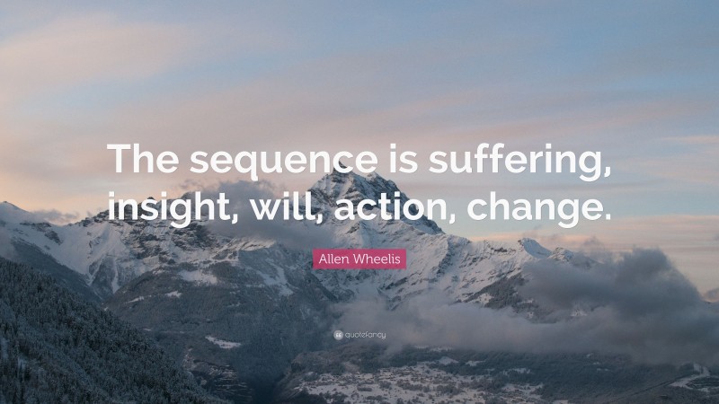 Allen Wheelis Quote: “The sequence is suffering, insight, will, action, change.”