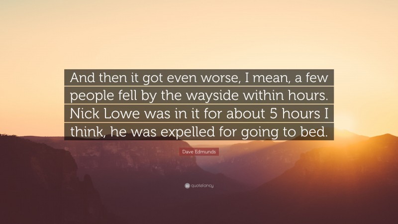 Dave Edmunds Quote: “And then it got even worse, I mean, a few people fell by the wayside within hours. Nick Lowe was in it for about 5 hours I think, he was expelled for going to bed.”