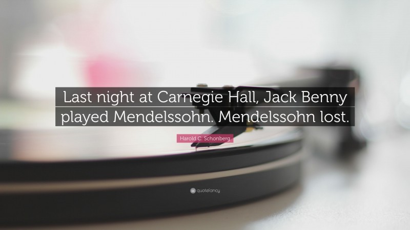 Harold C. Schonberg Quote: “Last night at Carnegie Hall, Jack Benny played Mendelssohn. Mendelssohn lost.”