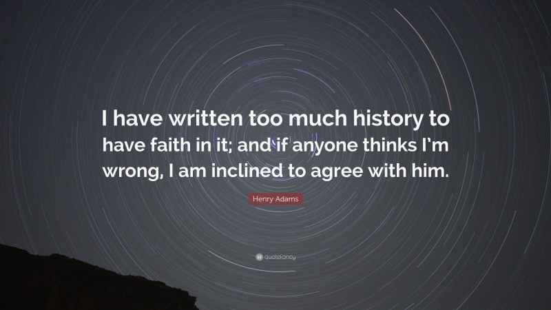 Henry Adams Quote: “I have written too much history to have faith in it; and if anyone thinks I’m wrong, I am inclined to agree with him.”