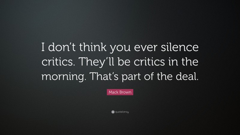 Mack Brown Quote: “I don’t think you ever silence critics. They’ll be critics in the morning. That’s part of the deal.”