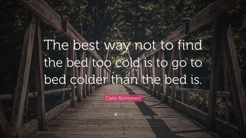 Carlo Borromeo Quote: “The best way not to find the bed too cold is to go to bed colder than the bed is.”