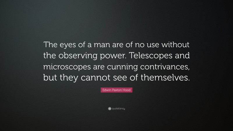 Edwin Paxton Hood Quote: “The eyes of a man are of no use without the observing power. Telescopes and microscopes are cunning contrivances, but they cannot see of themselves.”