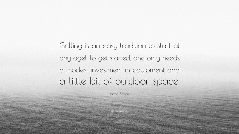 Barton Seaver Quote: “Grilling is an easy tradition to start at any age! To get started, one only needs a modest investment in equipment and a little bit of outdoor space.”