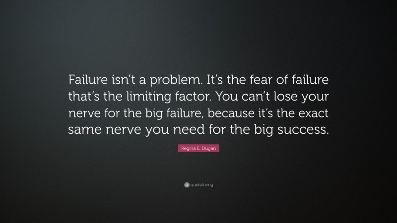 Regina E. Dugan Quote: “Failure isn’t a problem. It’s the fear of failure that’s the limiting factor. You can’t lose your nerve for the big failure, because it’s the exact same nerve you need for the big success.”